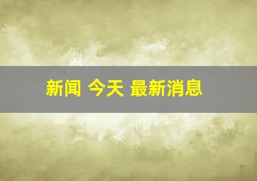 新闻 今天 最新消息